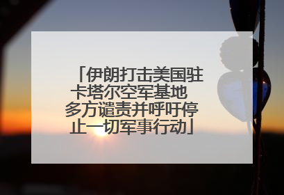 伊朗打击美国驻卡塔尔空军基地 多方谴责并呼吁停止一切军事行动