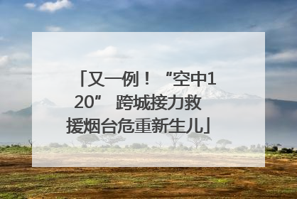 又一例！“空中120” 跨城接力救援烟台危重新生儿
