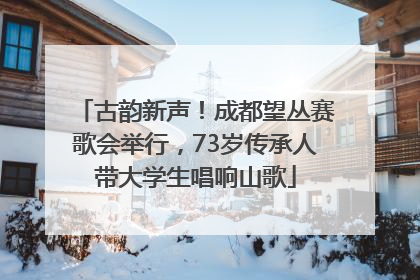 古韵新声！成都望丛赛歌会举行，73岁传承人带大学生唱响山歌