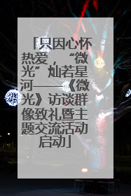 只因心怀热爱，“微光”灿若星河——《微光》访谈群像致礼暨主题交流活动启动