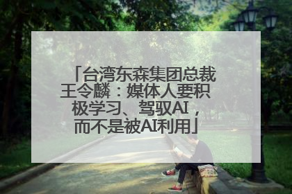 台湾东森集团总裁王令麟：媒体人要积极学习、驾驭AI，而不是被AI利用