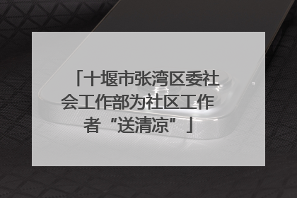 十堰市张湾区委社会工作部为社区工作者“送清凉”