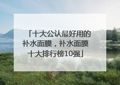 十大公认最好用的补水面膜，补水面膜十大排行榜10强