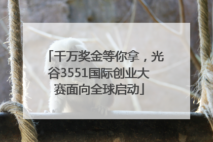 千万奖金等你拿，光谷3551国际创业大赛面向全球启动