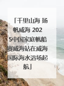 千里山海 扬帆威海 2025中国家庭帆船赛威海站在威海国际海水浴场起航
