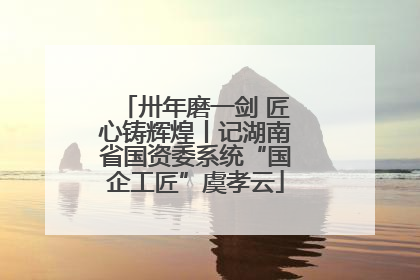 卅年磨一剑 匠心铸辉煌丨记湖南省国资委系统“国企工匠”虞孝云