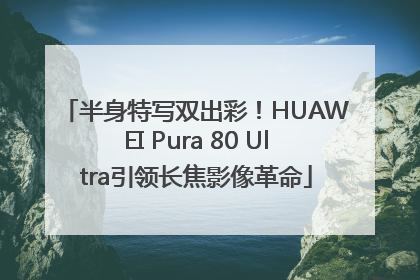 半身特写双出彩！HUAWEI Pura 80 Ultra引领长焦影像革命