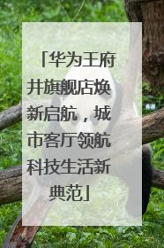 华为王府井旗舰店焕新启航，城市客厅领航科技生活新典范