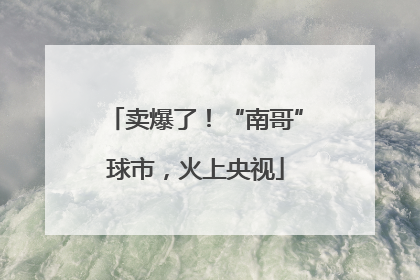 卖爆了！“南哥”球市，火上央视