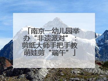 南京一幼儿园举办“非遗派对”：剪纸大师手把手教萌娃剪“端午”