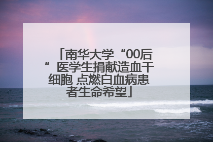 南华大学“00后”医学生捐献造血干细胞 点燃白血病患者生命希望