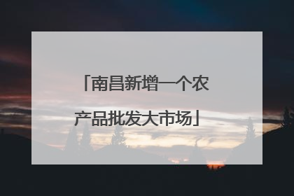 南昌新增一个农产品批发大市场