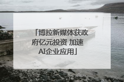 博拉新媒体获政府亿元投资 加速AI企业应用