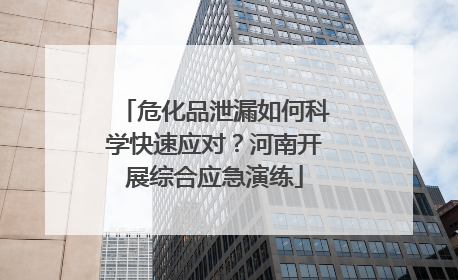 危化品泄漏如何科学快速应对？河南开展综合应急演练