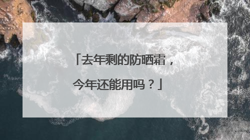 去年剩的防晒霜，今年还能用吗？