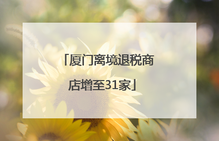 厦门离境退税商店增至31家