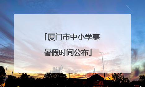 厦门市中小学寒暑假时间公布