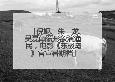 倪妮、朱一龙、吴磊颠覆形象演渔民，电影《东极岛》官宣暑期档