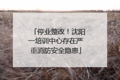 停业整改！沈阳一培训中心存在严重消防安全隐患