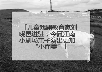 儿童戏剧教育家刘晓邑进驻，今夏江南小剧场亲子演出更加“小而美”