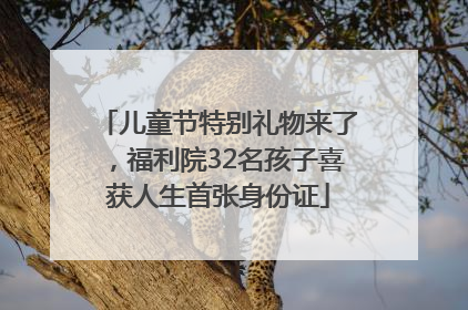 儿童节特别礼物来了，福利院32名孩子喜获人生首张身份证