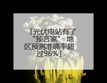 光伏电站有了“预言家” 地区预测准确率超过96%