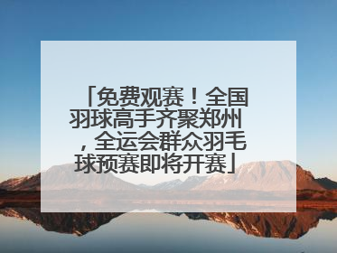 免费观赛！全国羽球高手齐聚郑州，全运会群众羽毛球预赛即将开赛