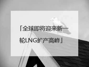 全球即将迎来新一轮LNG扩产高峰