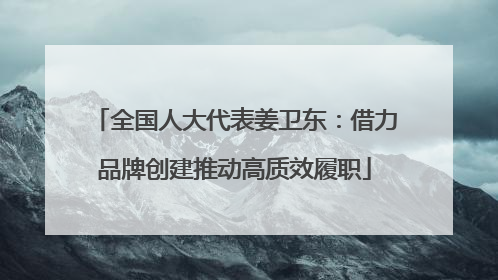 全国人大代表姜卫东：借力品牌创建推动高质效履职