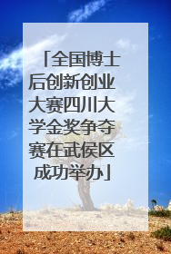 全国博士后创新创业大赛四川大学金奖争夺赛在武侯区成功举办