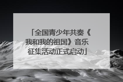 全国青少年共奏《我和我的祖国》音乐征集活动正式启动