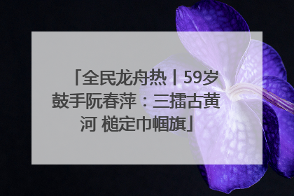 全民龙舟热丨59岁鼓手阮春萍：三擂古黄河 槌定巾帼旗