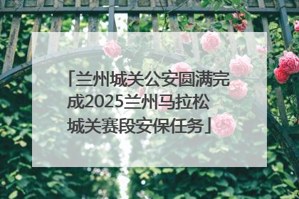 兰州城关公安圆满完成2025兰州马拉松城关赛段安保任务