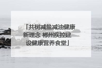 共树减盐减油健康新理念 郴州疾控建设健康营养食堂