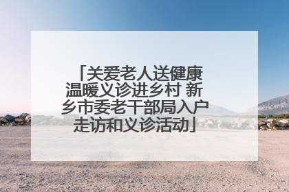 关爱老人送健康 温暖义诊进乡村 新乡市委老干部局入户走访和义诊活动