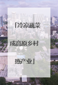 冷凉蔬菜成高原乡村热产业