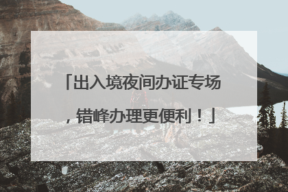 出入境夜间办证专场，错峰办理更便利！