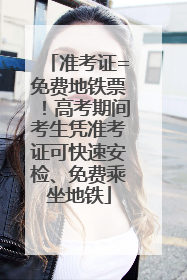 准考证=免费地铁票！高考期间考生凭准考证可快速安检、免费乘坐地铁