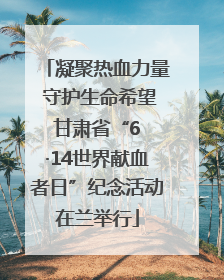 凝聚热血力量 守护生命希望 甘肃省“6 ·14世界献血者日”纪念活动在兰举行