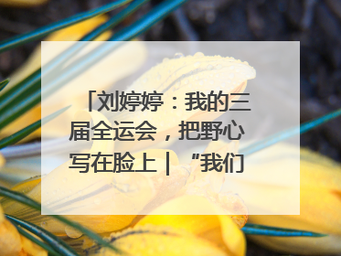 刘婷婷：我的三届全运会，把野心写在脸上｜“我们的全运故事”全民征文大赛