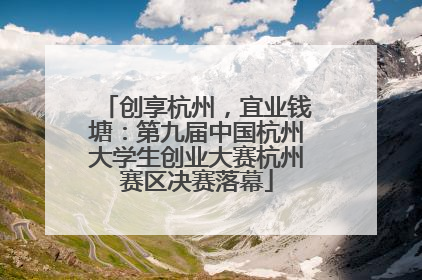 创享杭州，宜业钱塘：第九届中国杭州大学生创业大赛杭州赛区决赛落幕