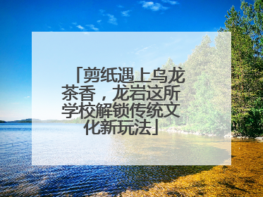 剪纸遇上乌龙茶香，龙岩这所学校解锁传统文化新玩法
