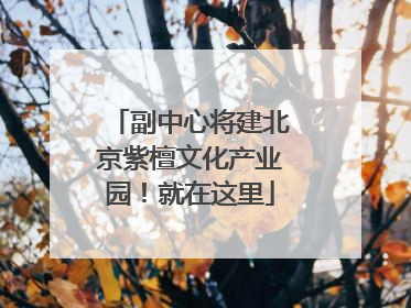 副中心将建北京紫檀文化产业园！就在这里
