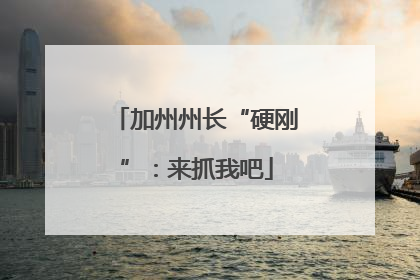 加州州长“硬刚”：来抓我吧