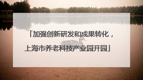 加强创新研发和成果转化，上海市养老科技产业园开园