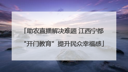 助农直播解决难题 江西宁都“开门教育”提升民众幸福感