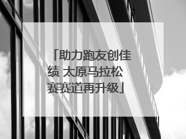 助力跑友创佳绩 太原马拉松赛赛道再升级