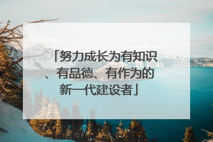 努力成长为有知识、有品德、有作为的新一代建设者