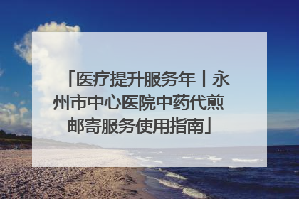 医疗提升服务年丨永州市中心医院中药代煎邮寄服务使用指南