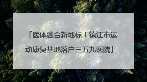 医体融合新地标！镇江市运动康复基地落户三五九医院